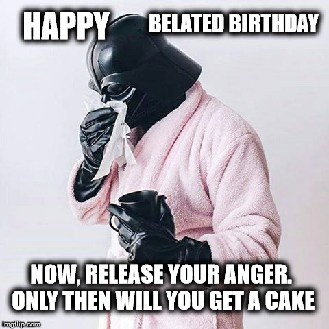 Happy Belated Birthday | HAPPY; BELATED BIRTHDAY; NOW, RELEASE YOUR ANGER. ONLY THEN WILL YOU GET A CAKE | image tagged in happy belated birthday,darth vader,star wars | made w/ Imgflip meme maker