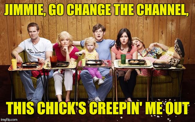 JIMMIE, GO CHANGE THE CHANNEL, THIS CHICK'S CREEPIN' ME OUT | made w/ Imgflip meme maker