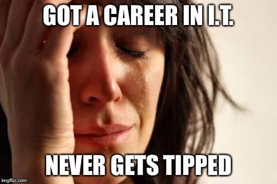 First World Problems Meme | GOT A CAREER IN I.T. NEVER GETS TIPPED | image tagged in memes,first world problems | made w/ Imgflip meme maker