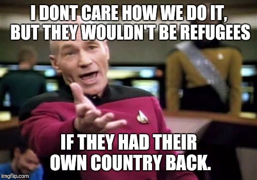 Picard Wtf Meme | I DONT CARE HOW WE DO IT, BUT THEY WOULDN'T BE REFUGEES IF THEY HAD THEIR OWN COUNTRY BACK. | image tagged in memes,picard wtf | made w/ Imgflip meme maker
