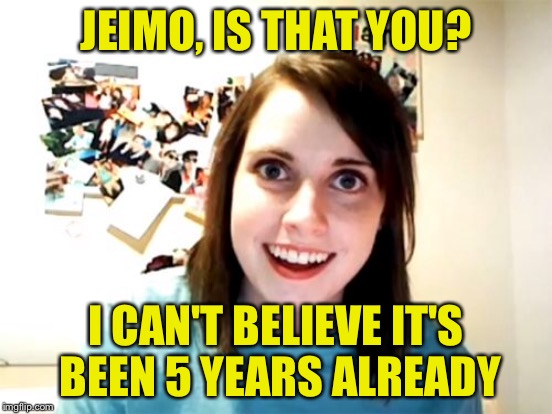 JEIMO, IS THAT YOU? I CAN'T BELIEVE IT'S BEEN 5 YEARS ALREADY | made w/ Imgflip meme maker
