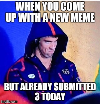 Michael Phelps Death Stare Meme | WHEN YOU COME UP WITH A NEW MEME; BUT ALREADY SUBMITTED 3 TODAY | image tagged in memes,michael phelps death stare | made w/ Imgflip meme maker