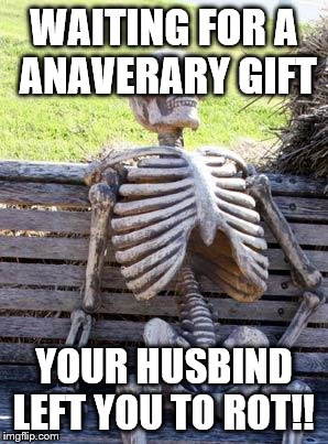 Waiting Skeleton Meme | WAITING FOR A ANAVERARY GIFT; YOUR HUSBIND LEFT YOU TO ROT!! | image tagged in memes,waiting skeleton | made w/ Imgflip meme maker