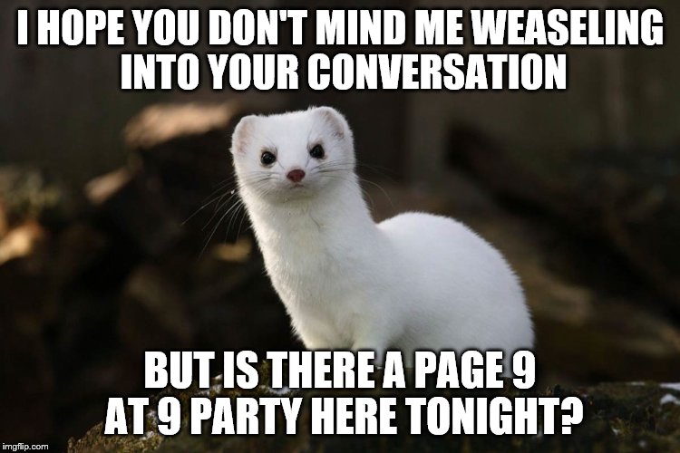 I HOPE YOU DON'T MIND ME WEASELING INTO YOUR CONVERSATION BUT IS THERE A PAGE 9 AT 9 PARTY HERE TONIGHT? | made w/ Imgflip meme maker
