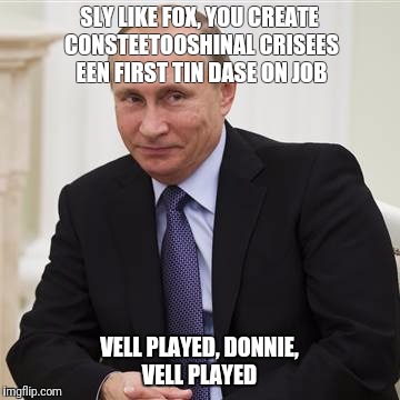Bad Vlad | SLY LIKE FOX, YOU CREATE CONSTEETOOSHINAL CRISEES EEN FIRST TIN DASE ON JOB; VELL PLAYED, DONNIE, VELL PLAYED | image tagged in politics | made w/ Imgflip meme maker