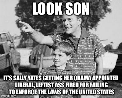 Look Son Meme | LOOK SON; IT'S SALLY YATES GETTING HER OBAMA APPOINTED LIBERAL, LEFTIST ASS FIRED FOR FAILING TO ENFORCE THE LAWS OF THE UNITED STATES | image tagged in memes,look son | made w/ Imgflip meme maker