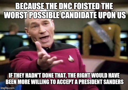 Picard Wtf Meme | BECAUSE THE DNC FOISTED THE WORST POSSIBLE CANDIDATE UPON US IF THEY HADN'T DONE THAT, THE RIGHT WOULD HAVE BEEN MORE WILLING TO ACCEPT A PR | image tagged in memes,picard wtf | made w/ Imgflip meme maker