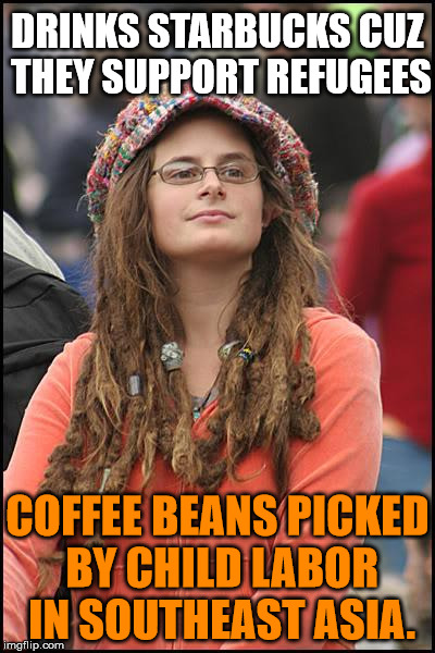 DRINKS STARBUCKS CUZ THEY SUPPORT REFUGEES COFFEE BEANS PICKED BY CHILD LABOR IN SOUTHEAST ASIA. | made w/ Imgflip meme maker