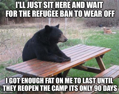 Bad Luck Bear | I'LL JUST SIT HERE AND WAIT FOR THE REFUGEE BAN TO WEAR OFF; I GOT ENOUGH FAT ON ME TO LAST UNTIL THEY REOPEN THE CAMP ITS ONLY 90 DAYS | image tagged in memes,bad luck bear | made w/ Imgflip meme maker