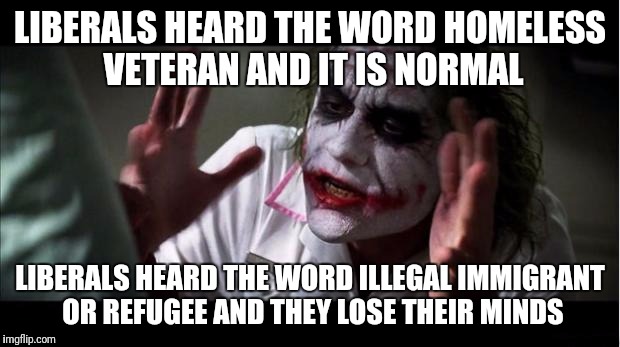 Joker Meme | LIBERALS HEARD THE WORD HOMELESS VETERAN AND IT IS NORMAL; LIBERALS HEARD THE WORD ILLEGAL IMMIGRANT OR REFUGEE AND THEY LOSE THEIR MINDS | image tagged in joker meme | made w/ Imgflip meme maker