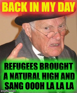 Back In My Day Meme | BACK IN MY DAY; REFUGEES BROUGHT A NATURAL HIGH AND SANG OOOH LA LA LA | image tagged in memes,back in my day | made w/ Imgflip meme maker