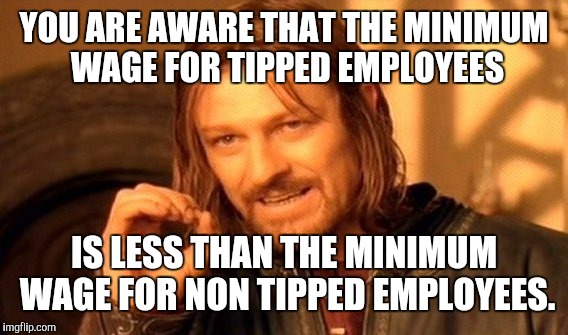 One Does Not Simply Meme | YOU ARE AWARE THAT THE MINIMUM WAGE FOR TIPPED EMPLOYEES IS LESS THAN THE MINIMUM WAGE FOR NON TIPPED EMPLOYEES. | image tagged in memes,one does not simply | made w/ Imgflip meme maker