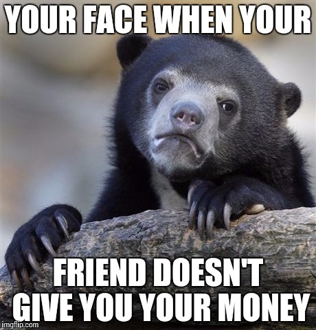 Confession Bear | YOUR FACE WHEN YOUR; FRIEND DOESN'T GIVE YOU YOUR MONEY | image tagged in memes,confession bear | made w/ Imgflip meme maker