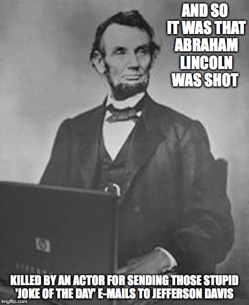 Lincoln's Laptop | AND SO IT WAS THAT ABRAHAM LINCOLN WAS SHOT; KILLED BY AN ACTOR FOR SENDING THOSE STUPID 'JOKE OF THE DAY' E-MAILS TO JEFFERSON DAVIS | image tagged in abraham lincoln,laptop,memes | made w/ Imgflip meme maker