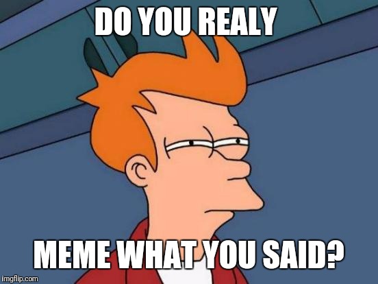 Futurama Fry Meme | DO YOU REALY; MEME WHAT YOU SAID? | image tagged in memes,futurama fry | made w/ Imgflip meme maker