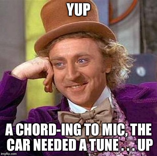 Creepy Condescending Wonka Meme | YUP A CHORD-ING TO MIC, THE CAR NEEDED A TUNE . . . UP | image tagged in memes,creepy condescending wonka | made w/ Imgflip meme maker