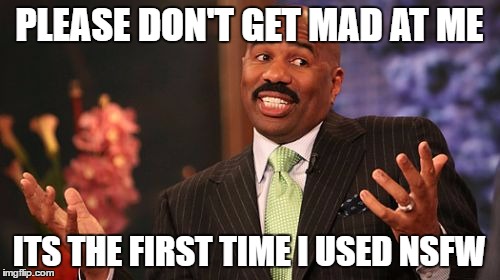 Steve Harvey Meme | PLEASE DON'T GET MAD AT ME ITS THE FIRST TIME I USED NSFW | image tagged in memes,steve harvey | made w/ Imgflip meme maker