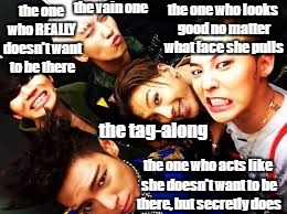 the vain one; the one who REALLY doesn't want to be there; the one who looks good no matter what face she pulls; the tag-along; the one who acts like she doesn't want to be there, but secretly does | image tagged in bigbang | made w/ Imgflip meme maker