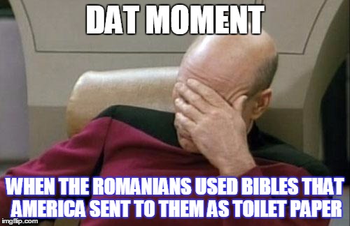Captain Picard Facepalm Meme | DAT MOMENT; WHEN THE ROMANIANS USED BIBLES THAT AMERICA SENT TO THEM AS TOILET PAPER | image tagged in memes,captain picard facepalm | made w/ Imgflip meme maker