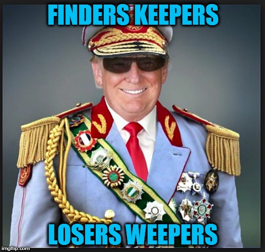 Trump | FINDERS KEEPERS LOSERS WEEPERS | image tagged in trump | made w/ Imgflip meme maker
