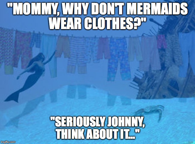 Mermaid Clothes | "MOMMY, WHY DON'T MERMAIDS WEAR CLOTHES?"; "SERIOUSLY JOHNNY, THINK ABOUT IT..." | image tagged in mermaid,clothes,memes | made w/ Imgflip meme maker