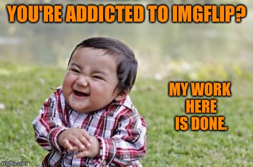 Evil Toddler Meme | YOU'RE ADDICTED TO IMGFLIP? MY WORK HERE IS DONE. | image tagged in memes,evil toddler | made w/ Imgflip meme maker