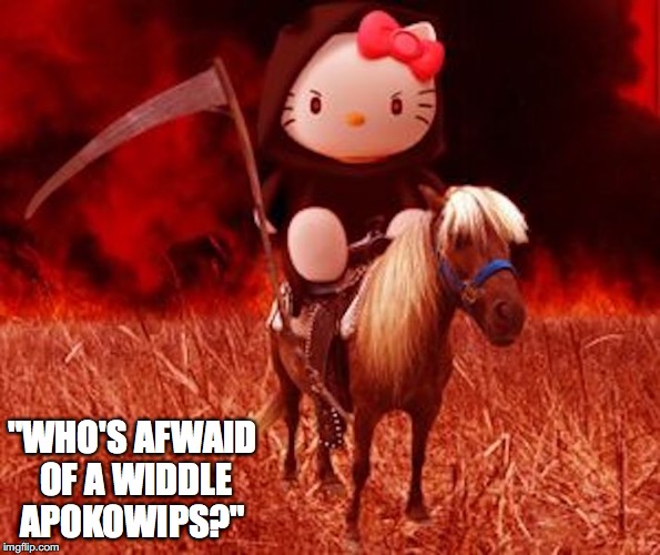 The Fifth Horseman
 | "WHO'S AFWAID OF A WIDDLE APOKOWIPS?" | image tagged in hello kitty,apocalypse,memes | made w/ Imgflip meme maker
