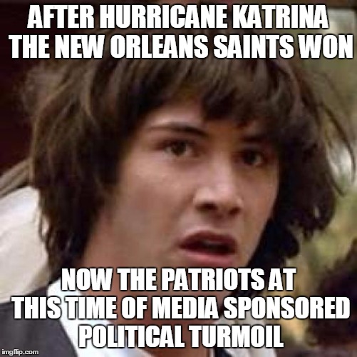 Conspiracy Keanu Meme | AFTER HURRICANE KATRINA THE NEW ORLEANS SAINTS WON NOW THE PATRIOTS AT THIS TIME OF MEDIA SPONSORED POLITICAL TURMOIL | image tagged in memes,conspiracy keanu | made w/ Imgflip meme maker