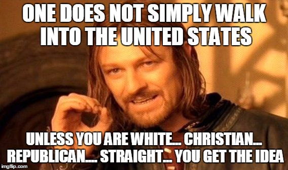 One Does Not Simply Meme | ONE DOES NOT SIMPLY WALK INTO THE UNITED STATES; UNLESS YOU ARE WHITE... CHRISTIAN... REPUBLICAN.... STRAIGHT... YOU GET THE IDEA | image tagged in memes,one does not simply | made w/ Imgflip meme maker