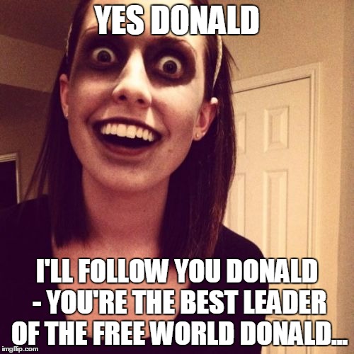 Zombie Overly Attached Girlfriend Meme | YES DONALD; I'LL FOLLOW YOU DONALD - YOU'RE THE BEST LEADER OF THE FREE WORLD DONALD... | image tagged in memes,zombie overly attached girlfriend | made w/ Imgflip meme maker