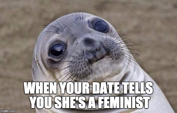 Awkward Moment Sealion | WHEN YOUR DATE TELLS YOU SHE'S A FEMINIST | image tagged in memes,awkward moment sealion | made w/ Imgflip meme maker