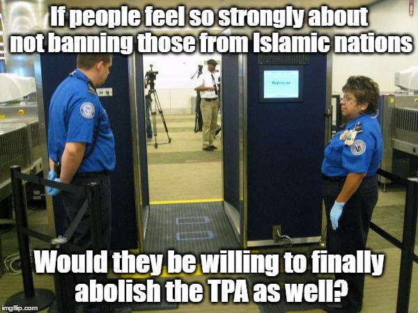 If people feel so strongly about not banning those from Islamic nations; Would they be willing to finally abolish the TPA as well? | image tagged in tpa | made w/ Imgflip meme maker