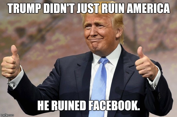 TRUMP DIDN'T JUST RUIN AMERICA; HE RUINED FACEBOOK. | image tagged in trumpruinsfb | made w/ Imgflip meme maker