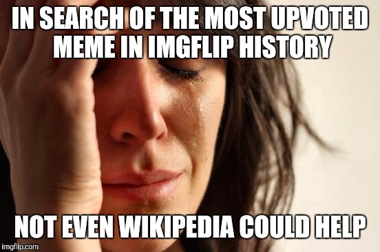 First World Problems | IN SEARCH OF THE MOST UPVOTED MEME IN IMGFLIP HISTORY; NOT EVEN WIKIPEDIA COULD HELP | image tagged in memes,first world problems | made w/ Imgflip meme maker