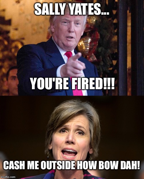 The Ballad of Donny and Sally |  SALLY YATES... YOU'RE FIRED!!! CASH ME OUTSIDE HOW BOW DAH! | image tagged in howbowdah,donald trump,sally yates | made w/ Imgflip meme maker
