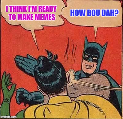 Batman Slapping Robin Meme | I THINK I'M READY TO MAKE MEMES HOW BOU DAH? | image tagged in memes,batman slapping robin | made w/ Imgflip meme maker