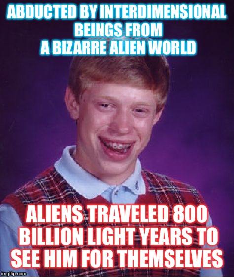 Bad Luck Brian Meme | ABDUCTED BY INTERDIMENSIONAL BEINGS FROM A BIZARRE ALIEN WORLD; ALIENS TRAVELED 800 BILLION LIGHT YEARS TO SEE HIM FOR THEMSELVES | image tagged in memes,bad luck brian | made w/ Imgflip meme maker