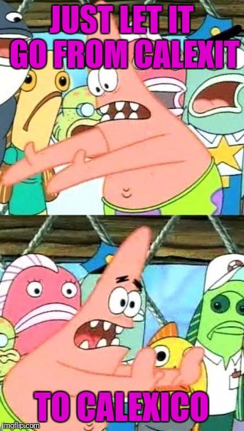 Put It Somewhere Else Patrick Meme | JUST LET IT GO FROM CALEXIT TO CALEXICO | image tagged in memes,put it somewhere else patrick | made w/ Imgflip meme maker