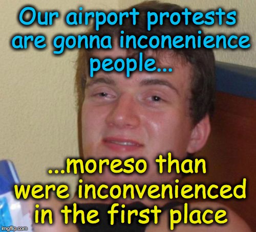 10 Guy | Our airport protests are gonna inconenience people... ...moreso than were inconvenienced in the first place | image tagged in memes,10 guy | made w/ Imgflip meme maker