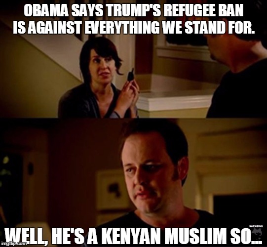 well he's a guy so... | OBAMA SAYS TRUMP'S REFUGEE BAN IS AGAINST EVERYTHING WE STAND FOR. WELL, HE'S A KENYAN MUSLIM SO... | image tagged in well he's a guy so | made w/ Imgflip meme maker