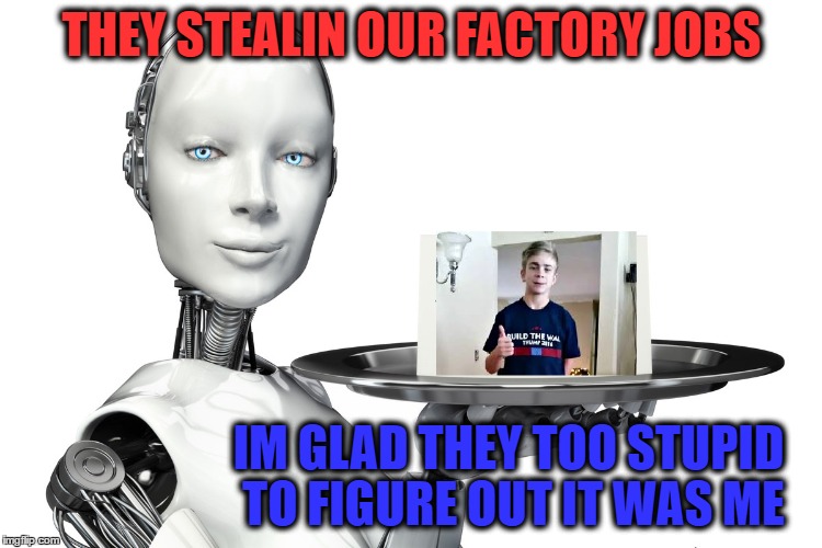 When they too stupid | THEY STEALIN OUR FACTORY JOBS; IM GLAD THEY TOO STUPID TO FIGURE OUT IT WAS ME | image tagged in political,trump,funny,technology | made w/ Imgflip meme maker