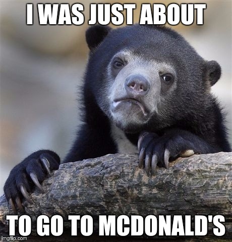 Confession Bear Meme | I WAS JUST ABOUT TO GO TO MCDONALD'S | image tagged in memes,confession bear | made w/ Imgflip meme maker