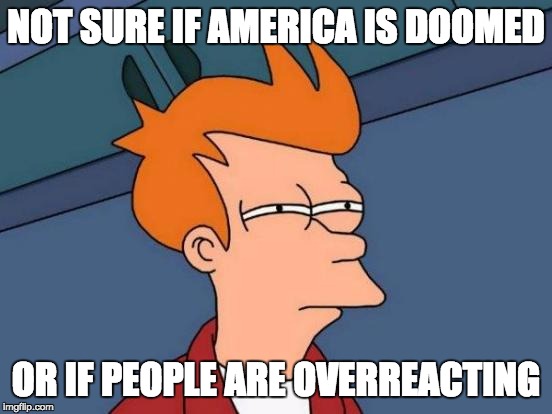 Futurama Fry | NOT SURE IF AMERICA IS DOOMED; OR IF PEOPLE ARE OVERREACTING | image tagged in memes,futurama fry,AdviceAnimals | made w/ Imgflip meme maker