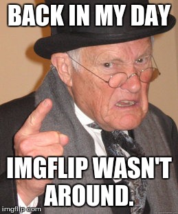 Back In My Day Meme | BACK IN MY DAY; IMGFLIP WASN'T AROUND. | image tagged in memes,back in my day | made w/ Imgflip meme maker