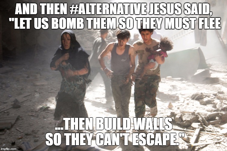 Let us bomb them | AND THEN #ALTERNATIVE JESUS SAID, "LET US BOMB THEM SO THEY MUST FLEE; ...THEN BUILD WALLS SO THEY CAN'T ESCAPE." | image tagged in syrian refugees,bomb,walls,wall,jesus,alternative facts | made w/ Imgflip meme maker