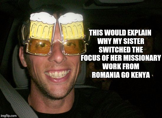 THIS WOULD EXPLAIN WHY MY SISTER SWITCHED THE FOCUS OF HER MISSIONARY WORK FROM ROMANIA GO KENYA | made w/ Imgflip meme maker