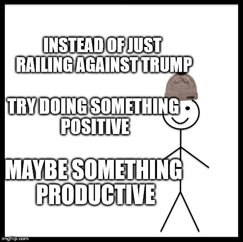 Be Like Bill | INSTEAD OF JUST RAILING AGAINST TRUMP; TRY DOING SOMETHING POSITIVE; MAYBE SOMETHING PRODUCTIVE | image tagged in memes,be like bill | made w/ Imgflip meme maker