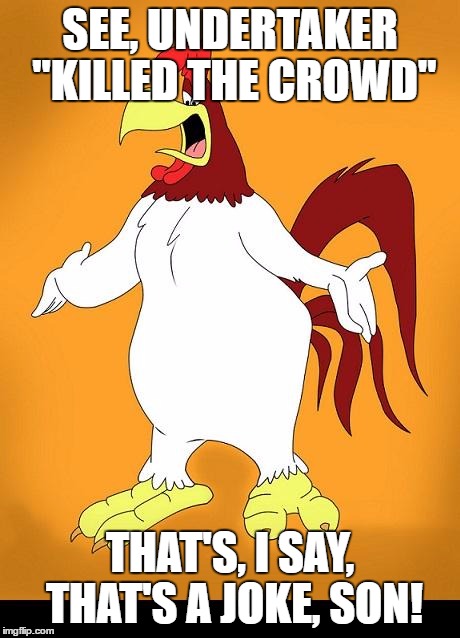 Foghorn leghorn | SEE, UNDERTAKER "KILLED THE CROWD"; THAT'S, I SAY, THAT'S A JOKE, SON! | image tagged in foghorn leghorn | made w/ Imgflip meme maker