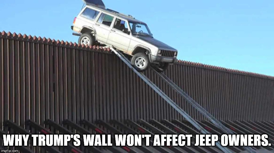 fuck the wall | WHY TRUMP'S WALL WON'T AFFECT JEEP OWNERS. | image tagged in jeep,trump,fuck trump,no wall | made w/ Imgflip meme maker