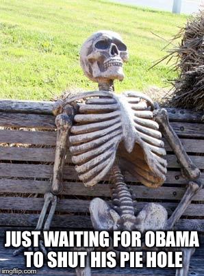 Waiting Skeleton Meme | JUST WAITING FOR OBAMA TO SHUT HIS PIE HOLE | image tagged in memes,waiting skeleton | made w/ Imgflip meme maker